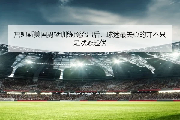 詹姆斯美国男篮训练照流出后，球迷最关心的并不只是状态起伏（Tencent Sports）