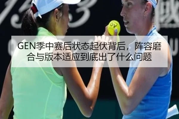 GEN季中赛后状态起伏背后，阵容磨合与版本适应到底出了什么问题（Tencent Sports）