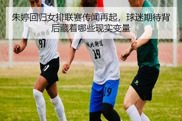 朱婷回归女排联赛传闻再起，球迷期待背后藏着哪些现实变量（Tencent Sports）